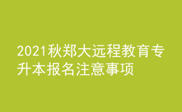 2021秋鄭大遠程教育專升本報名注意事項及條件有哪些？