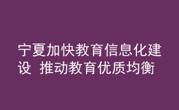 寧夏加快教育信息化建設(shè) 推動教育優(yōu)質(zhì)均衡發(fā)展