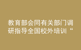 教育部會同有關(guān)部門調(diào)研指導(dǎo)全國校外培訓(xùn)“監(jiān)管護(hù)苗”暑期專項行動