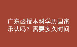 廣東函授本科學(xué)歷國(guó)家承認(rèn)嗎？需要多久時(shí)間完成學(xué)業(yè)？