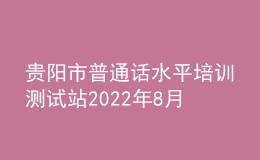 貴陽市普通話水平培訓(xùn)測試站2022年8月測試計劃
