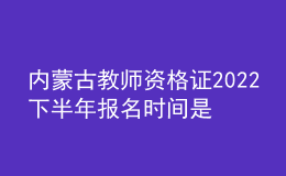 內(nèi)蒙古教師資格證2022下半年報(bào)名時(shí)間是幾號 入口在哪