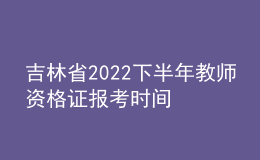 吉林省2022下半年教師資格證報(bào)考時(shí)間 具體幾號(hào)幾點(diǎn)