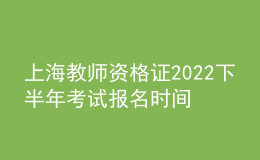 上海教師資格證2022下半年考試報(bào)名時(shí)間及入口