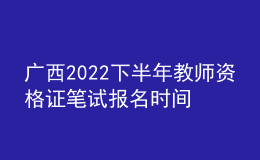 廣西2022下半年教師資格證筆試報名時間在幾號幾點