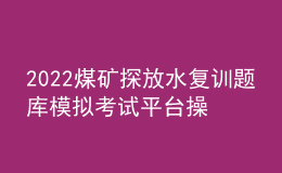 2022煤礦探放水復(fù)訓(xùn)題庫模擬考試平臺操作