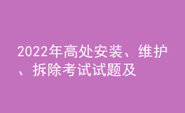 2022年高處安裝、維護、拆除考試試題及在線模擬考試