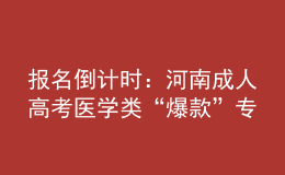 報(bào)名倒計(jì)時(shí)：河南成人高考醫(yī)學(xué)類“爆款”專業(yè)，你都知道嗎?
