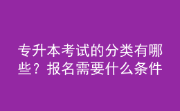 專升本考試的分類有哪些？報名需要什么條件？ 
