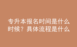 專升本報(bào)名時(shí)間是什么時(shí)候？具體流程是什么？ 