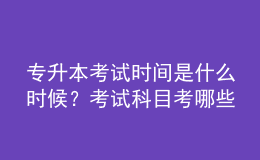 專升本考試時間是什么時候？考試科目考哪些？ 