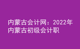 內蒙古會計網：2022年內蒙古初級會計職稱考試申請退費考生退費事宜的公告