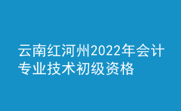 云南紅河州2022年會計專業(yè)技術(shù)初級資格考試成績合格人員資格審核公告