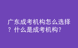 廣東成考機(jī)構(gòu)怎么選擇？什么是成考機(jī)構(gòu)？