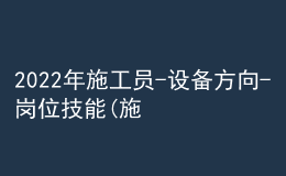 2022年施工員-設(shè)備方向-崗位技能(施工員)特種作業(yè)證考試題庫模擬考試平臺操作