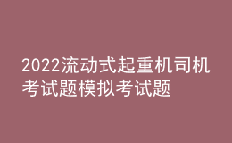 2022流動式起重機司機考試題模擬考試題庫及在線模擬考試