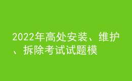 2022年高處安裝、維護(hù)、拆除考試試題模擬考試平臺(tái)操作