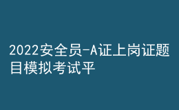 2022安全員-A證上崗證題目模擬考試平臺操作