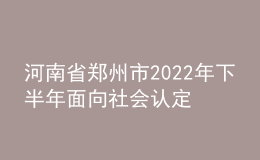 河南省鄭州市2022年下半年面向社會認定教師資格通知
