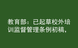 教育部：已起草校外培訓(xùn)監(jiān)督管理條例初稿，正在加快推進
