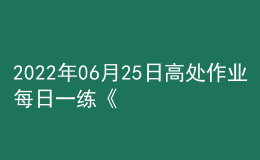 2022年06月25日高處作業(yè)每日一練《高處安裝、維護(hù)、拆除作業(yè)》