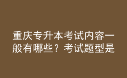 重慶專升本考試內(nèi)容一般有哪些？考試題型是怎樣的？ 
