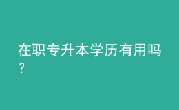 在職專升本學(xué)歷有用嗎？ 