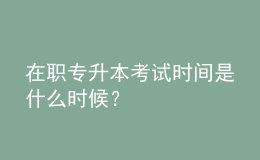 在職專升本考試時間是什么時候？ 
