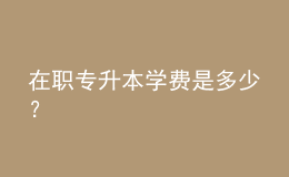 在職專升本學(xué)費(fèi)是多少？ 