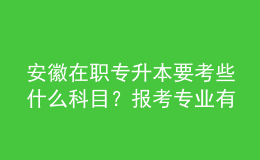 安徽在職專升本要考些什么科目？報(bào)考專業(yè)有哪些？ 