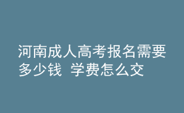 河南成人高考報(bào)名需要多少錢(qián) 學(xué)費(fèi)怎么交