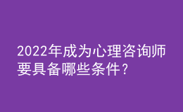 2022年成為心理咨詢師要具備哪些條件？包含證書、技能兩方面
