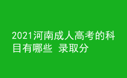 2021河南成人高考的科目有哪些 錄取分數線是多少