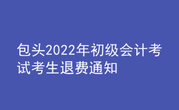 包頭2022年初級會計考試考生退費(fèi)通知