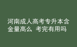 河南成人高考專(zhuān)升本含金量高么 考完有用嗎