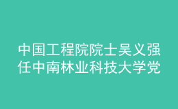 中國工程院院士吳義強任中南林業(yè)科技大學黨委副書記、校長
