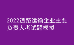 2022道路運(yùn)輸企業(yè)主要負(fù)責(zé)人考試題模擬考試平臺(tái)操作