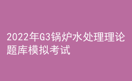 2022年G3鍋爐水處理理論題庫模擬考試平臺(tái)操作