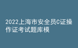 2022上海市安全員C證操作證考試題庫模擬考試平臺(tái)操作
