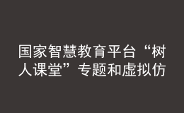 國(guó)家智慧教育平臺(tái)“樹人課堂”專題和虛擬仿真實(shí)驗(yàn)板塊正式上線