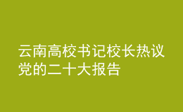 云南高校書記校長(zhǎng)熱議黨的二十大報(bào)告