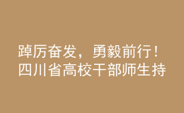 踔厲奮發(fā)，勇毅前行！四川省高校干部師生持續(xù)熱議黨的二十大報告