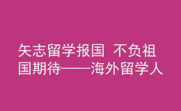 矢志留學(xué)報(bào)國(guó) 不負(fù)祖國(guó)期待——海外留學(xué)人員熱議黨的二十大報(bào)告