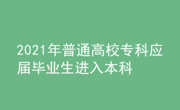 2021年普通高校?？茟獙卯厴I(yè)生進入本科階段學習招生工作實施辦法