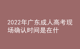 2022年廣東成人高考現(xiàn)場(chǎng)確認(rèn)時(shí)間是在什么時(shí)候？現(xiàn)場(chǎng)審核需要什么材料？