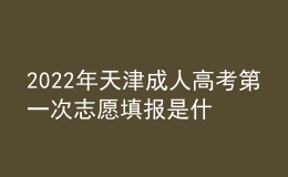 2022年天津成人高考第一次志愿填報是什么時候？