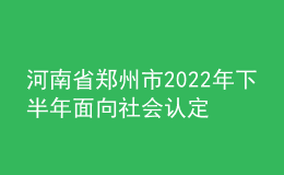 河南省鄭州市2022年下半年面向社會認定教師資格通知
