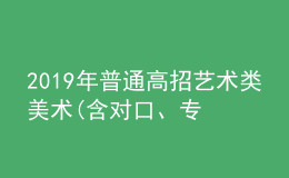 2019年普通高招藝術(shù)類美術(shù)(含對口、專升本)、編導(dǎo)制作、書法成績公布