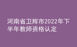 河南省衛(wèi)輝市2022年下半年教師資格認定公告