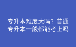 專(zhuān)升本難度大嗎？普通專(zhuān)升本一般都能考上嗎？ 